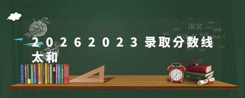 20262023录取分数线太和