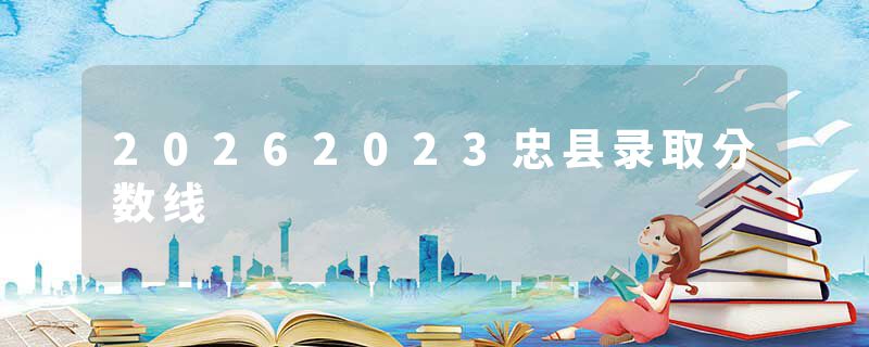 20262023忠县录取分数线