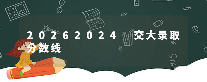 20262024 交大录取分数线