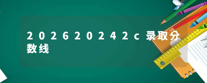 202620242c录取分数线