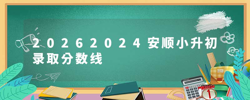 20262024安顺小升初录取分数线