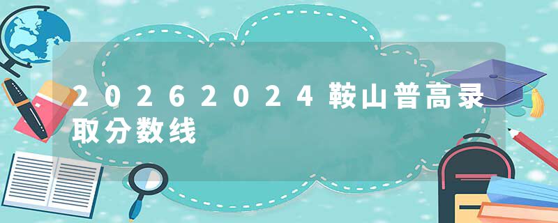 20262024鞍山普高录取分数线