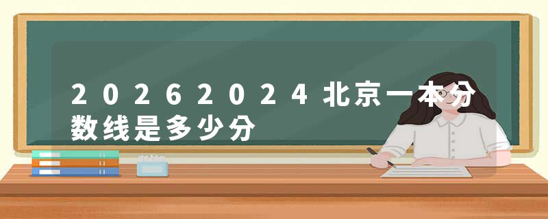 20262024北京一本分数线是多少分