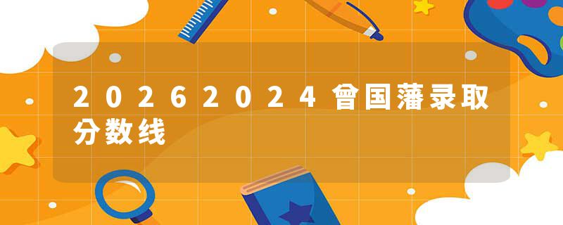 20262024曾国藩录取分数线