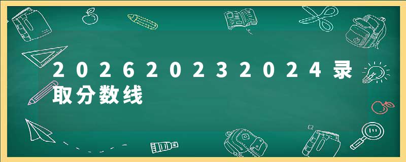 202620232024录取分数线