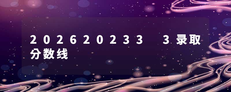 202620233 3录取分数线