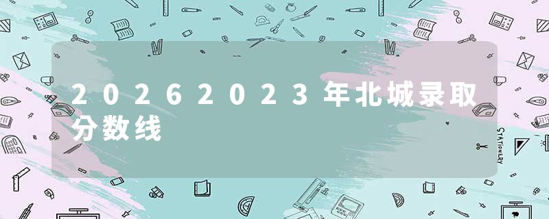 20262023年北城录取分数线