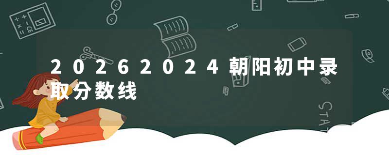 20262024朝阳初中录取分数线