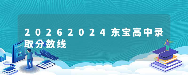 20262024东宝高中录取分数线
