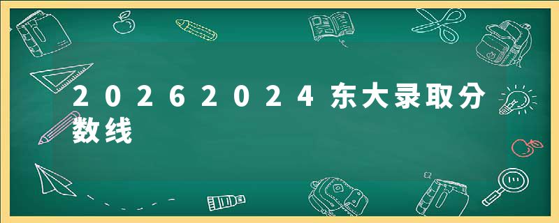 20262024东大录取分数线