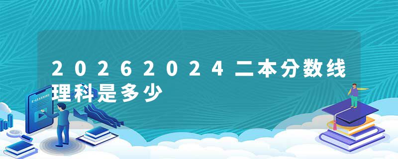 20262024二本分数线理科是多少