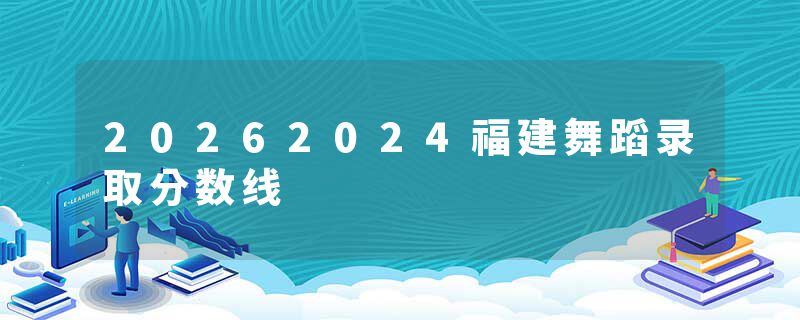 20262024福建舞蹈录取分数线