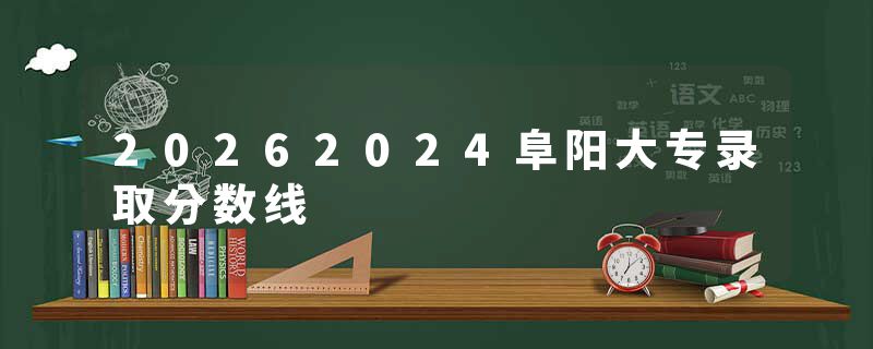 20262024阜阳大专录取分数线