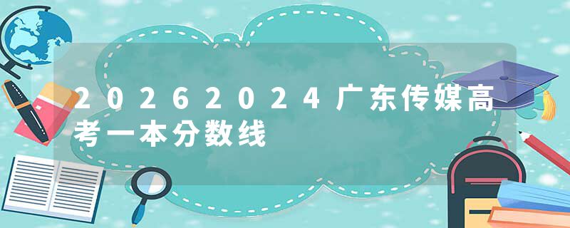 20262024广东传媒高考一本分数线