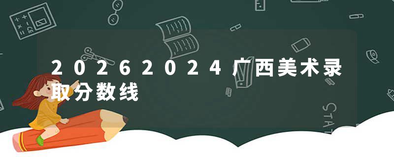 20262024广西美术录取分数线