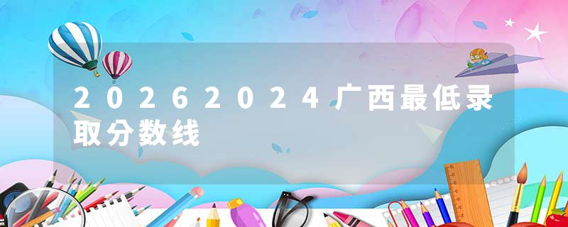 20262024广西最低录取分数线