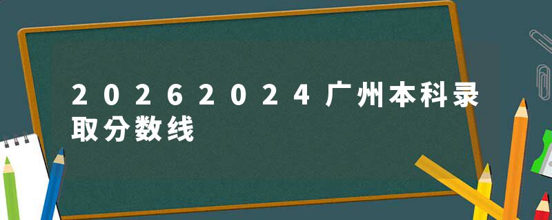 20262024广州本科录取分数线