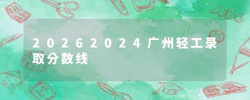 20262024广州轻工录取分数线