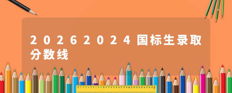 20262024国标生录取分数线