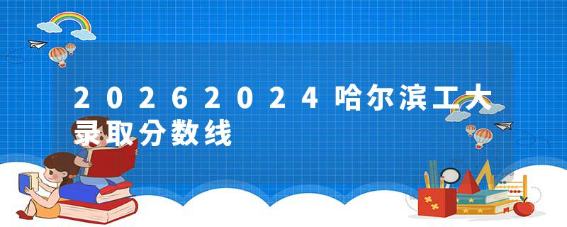 20262024哈尔滨工大录取分数线