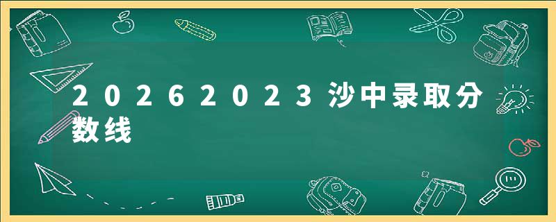 20262023沙中录取分数线