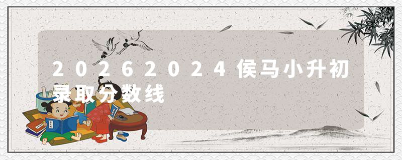 20262024侯马小升初录取分数线