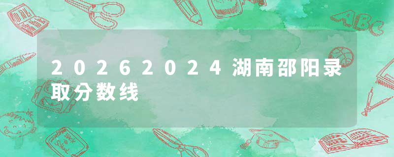 20262024湖南邵阳录取分数线