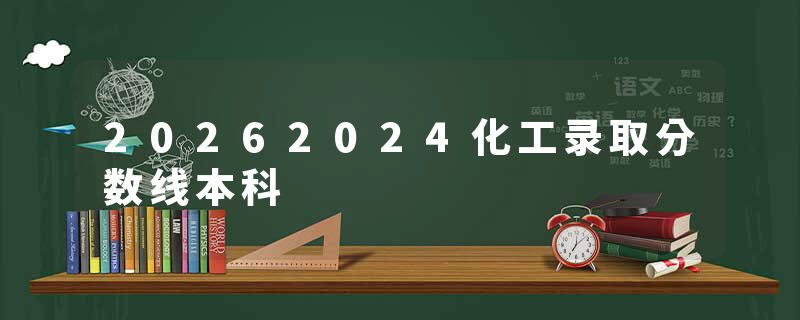 20262024化工录取分数线本科