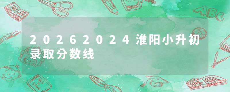 20262024淮阳小升初录取分数线