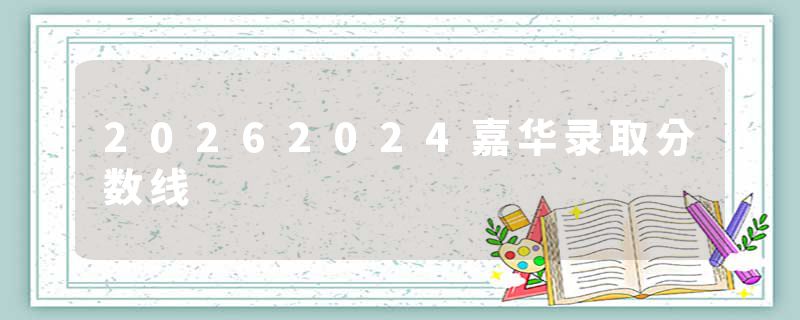 20262024嘉华录取分数线