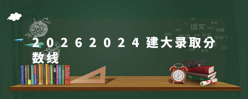 20262024建大录取分数线