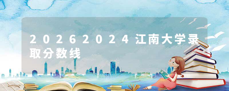20262024江南大学录取分数线