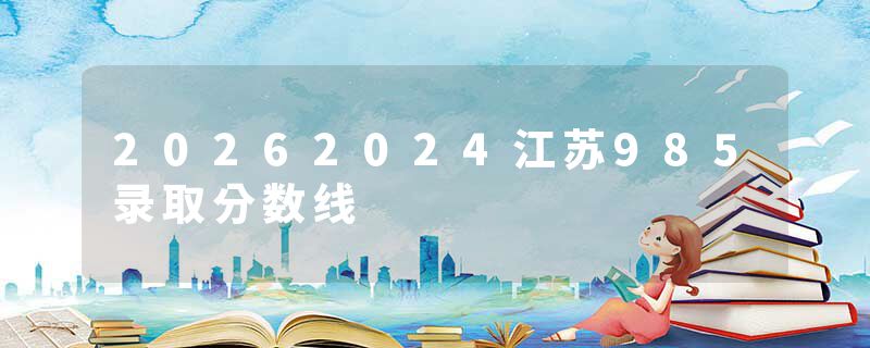 20262024江苏985录取分数线