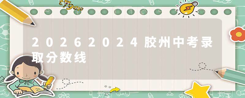 20262024胶州中考录取分数线