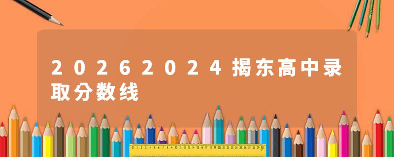 20262024揭东高中录取分数线