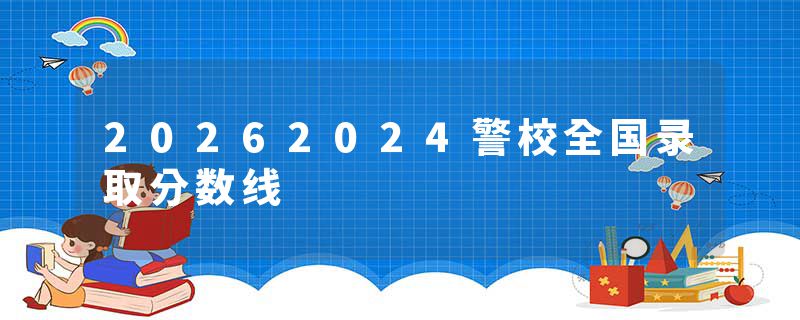 20262024警校全国录取分数线