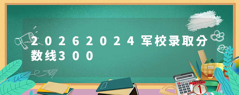20262024军校录取分数线300