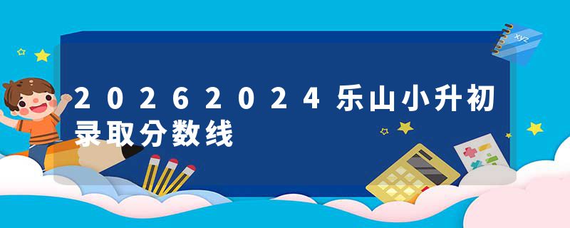 20262024乐山小升初录取分数线