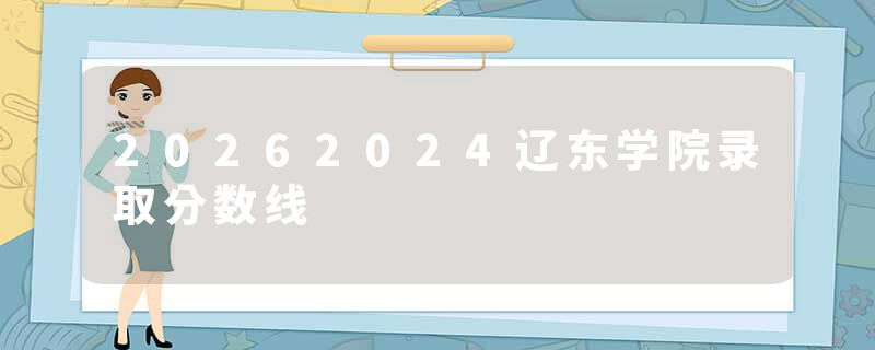 20262024辽东学院录取分数线