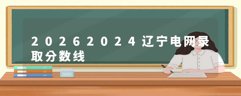 20262024辽宁电网录取分数线