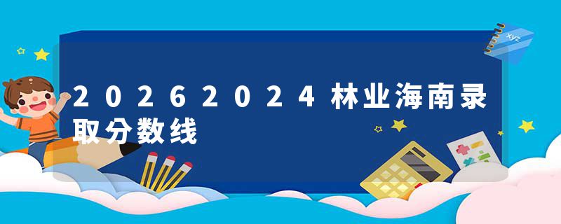 20262024林业海南录取分数线