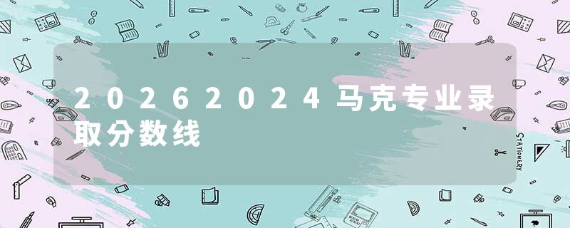 20262024马克专业录取分数线