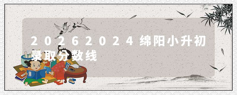 20262024绵阳小升初录取分数线