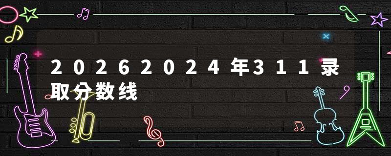 20262024年311录取分数线