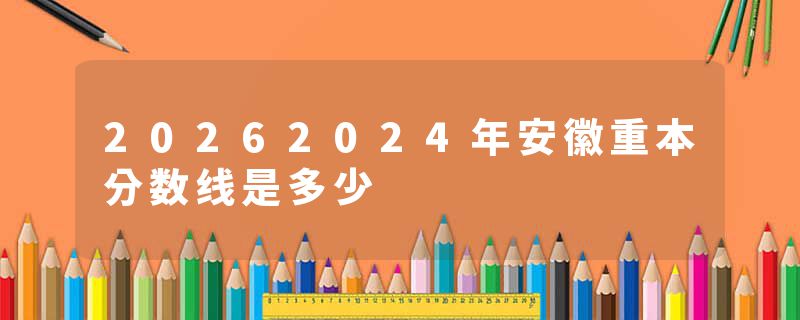 20262024年安徽重本分数线是多少