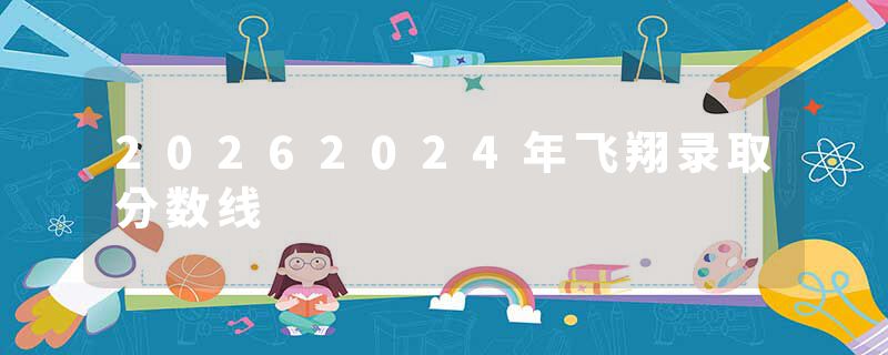 20262024年飞翔录取分数线