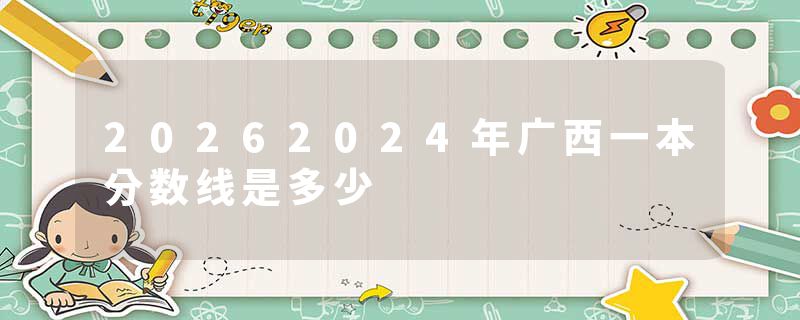 20262024年广西一本分数线是多少