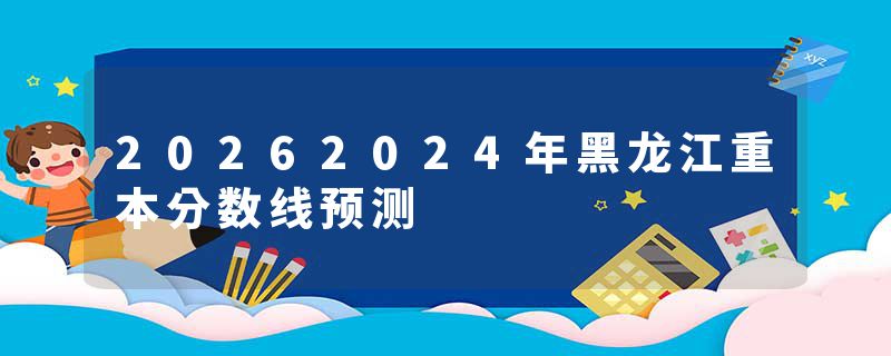 20262024年黑龙江重本分数线预测
