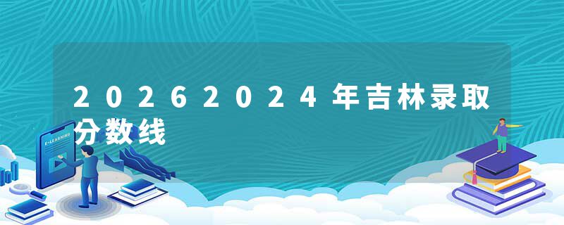 20262024年吉林录取分数线