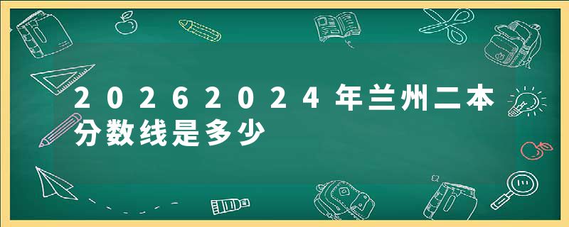 20262024年兰州二本分数线是多少